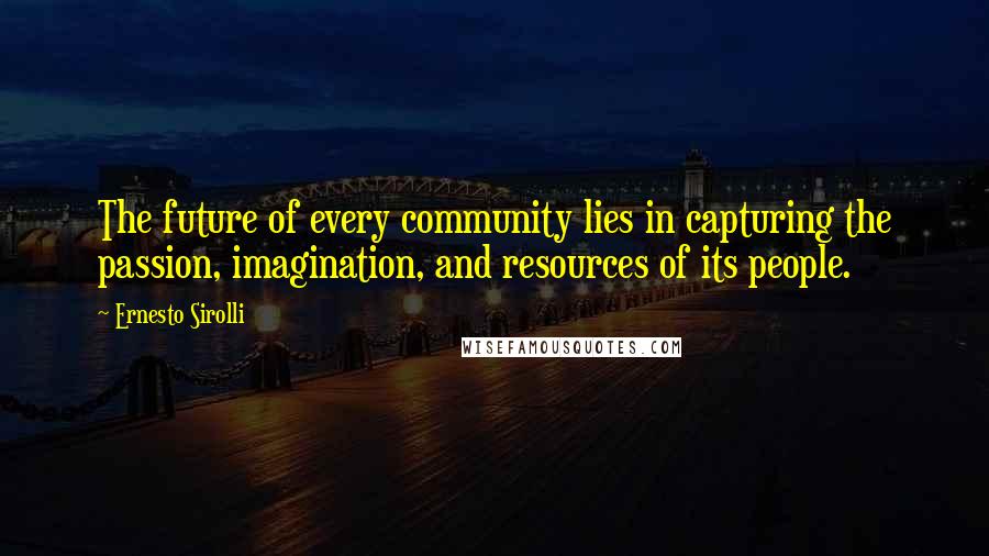 Ernesto Sirolli Quotes: The future of every community lies in capturing the passion, imagination, and resources of its people.