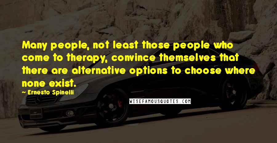 Ernesto Spinelli Quotes: Many people, not least those people who come to therapy, convince themselves that there are alternative options to choose where none exist.