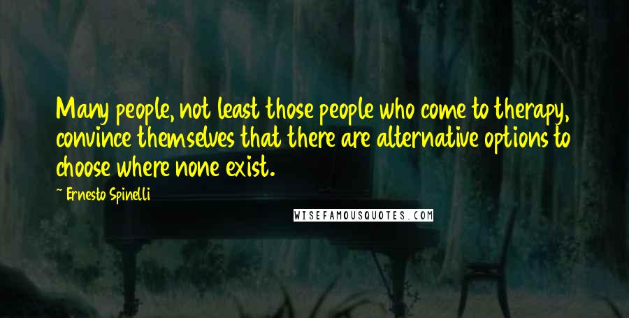 Ernesto Spinelli Quotes: Many people, not least those people who come to therapy, convince themselves that there are alternative options to choose where none exist.