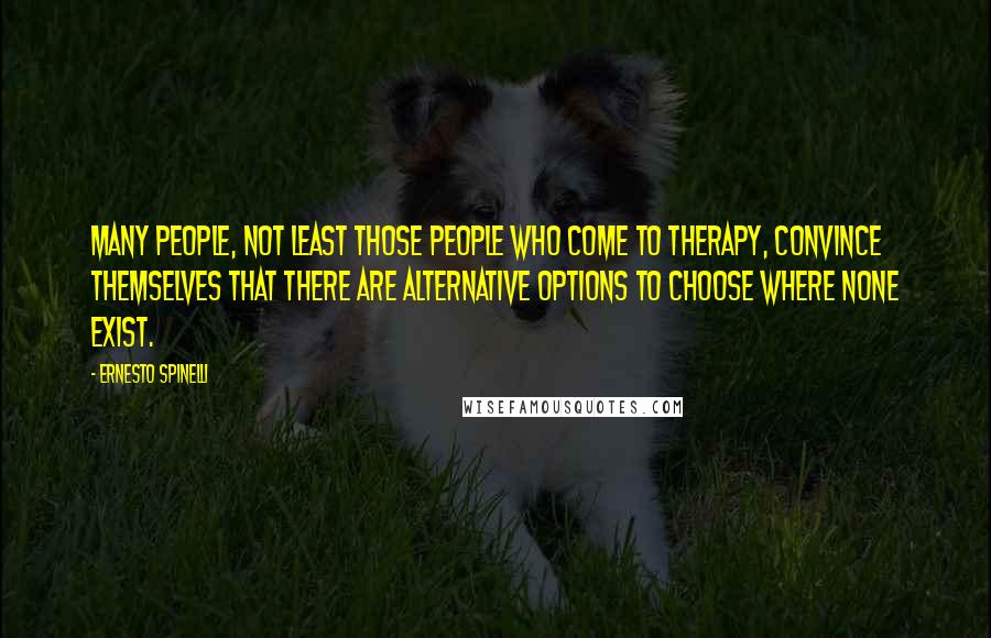 Ernesto Spinelli Quotes: Many people, not least those people who come to therapy, convince themselves that there are alternative options to choose where none exist.