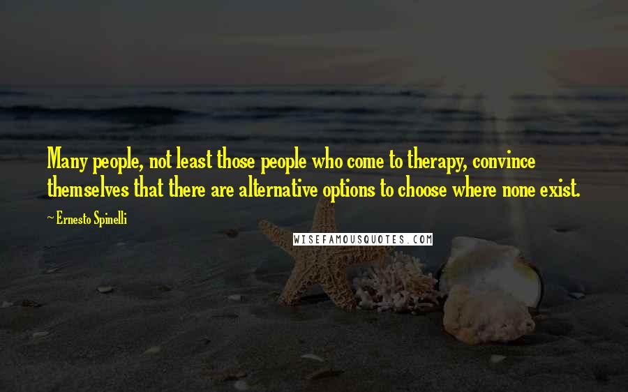 Ernesto Spinelli Quotes: Many people, not least those people who come to therapy, convince themselves that there are alternative options to choose where none exist.