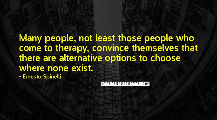 Ernesto Spinelli Quotes: Many people, not least those people who come to therapy, convince themselves that there are alternative options to choose where none exist.