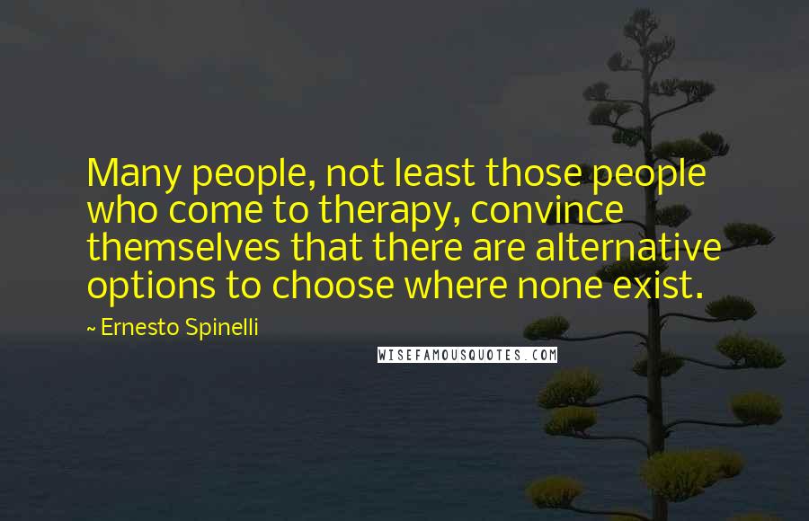 Ernesto Spinelli Quotes: Many people, not least those people who come to therapy, convince themselves that there are alternative options to choose where none exist.