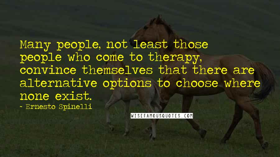 Ernesto Spinelli Quotes: Many people, not least those people who come to therapy, convince themselves that there are alternative options to choose where none exist.