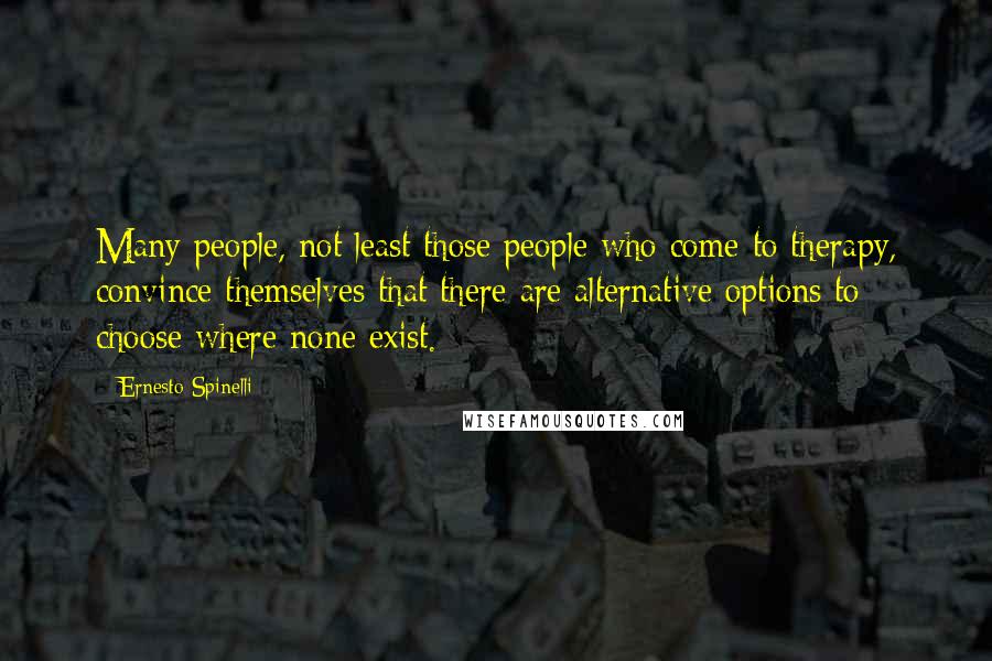 Ernesto Spinelli Quotes: Many people, not least those people who come to therapy, convince themselves that there are alternative options to choose where none exist.