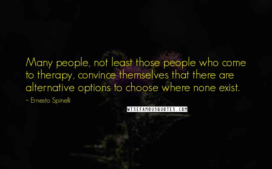 Ernesto Spinelli Quotes: Many people, not least those people who come to therapy, convince themselves that there are alternative options to choose where none exist.