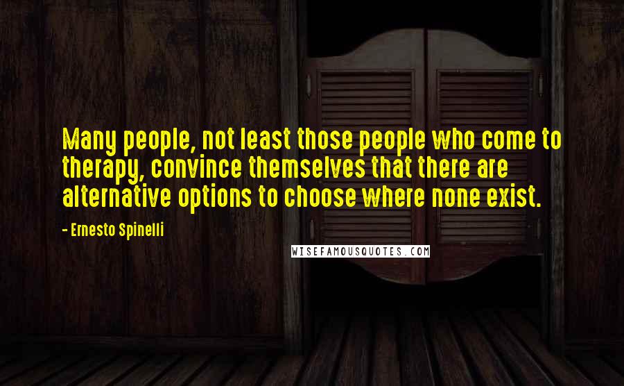 Ernesto Spinelli Quotes: Many people, not least those people who come to therapy, convince themselves that there are alternative options to choose where none exist.