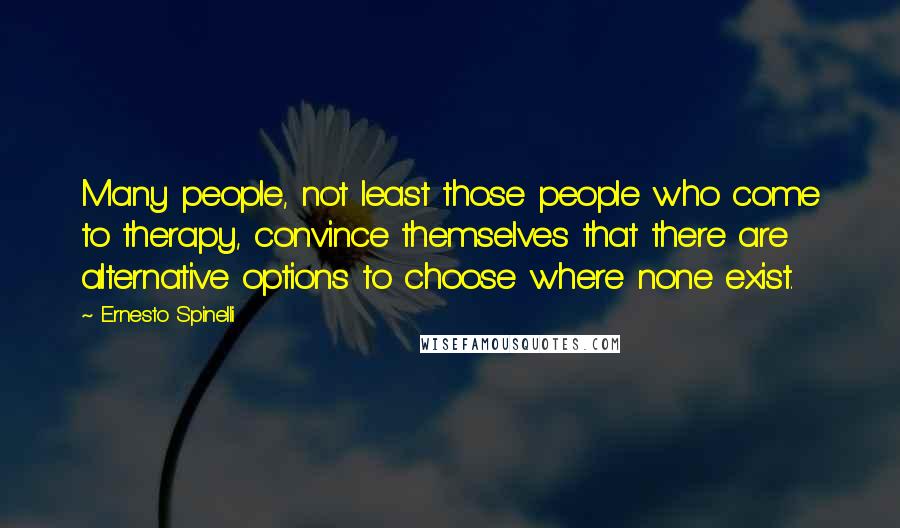 Ernesto Spinelli Quotes: Many people, not least those people who come to therapy, convince themselves that there are alternative options to choose where none exist.