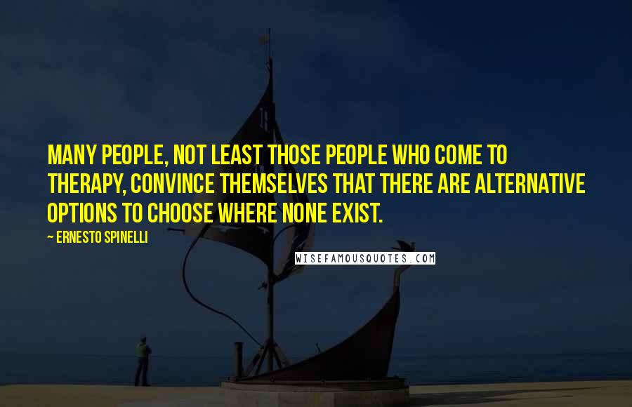 Ernesto Spinelli Quotes: Many people, not least those people who come to therapy, convince themselves that there are alternative options to choose where none exist.