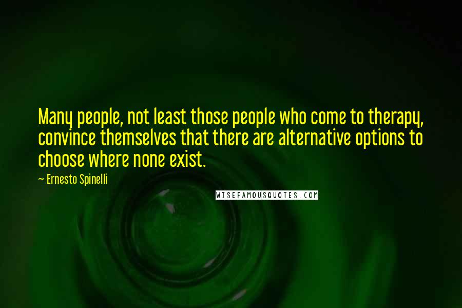 Ernesto Spinelli Quotes: Many people, not least those people who come to therapy, convince themselves that there are alternative options to choose where none exist.