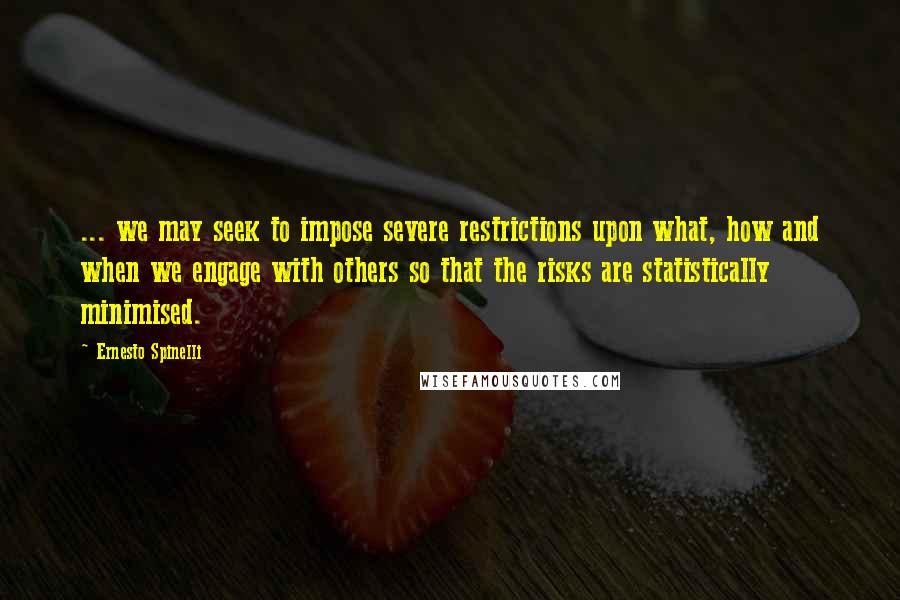 Ernesto Spinelli Quotes: ... we may seek to impose severe restrictions upon what, how and when we engage with others so that the risks are statistically minimised.