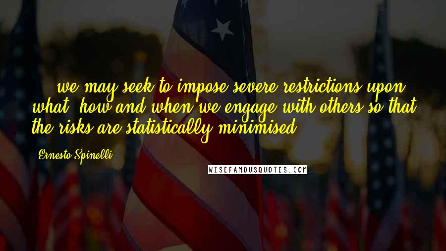 Ernesto Spinelli Quotes: ... we may seek to impose severe restrictions upon what, how and when we engage with others so that the risks are statistically minimised.