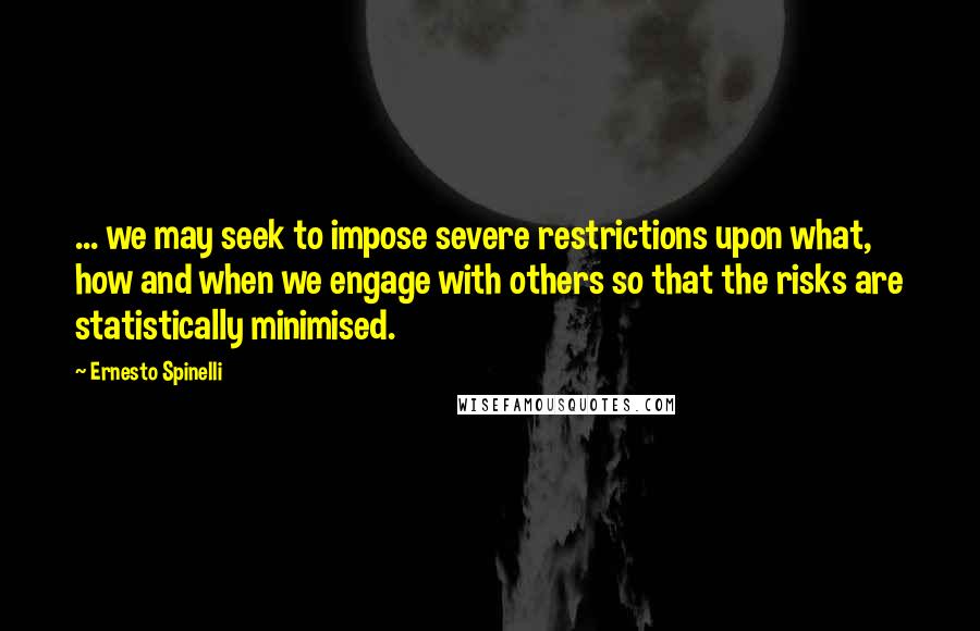 Ernesto Spinelli Quotes: ... we may seek to impose severe restrictions upon what, how and when we engage with others so that the risks are statistically minimised.