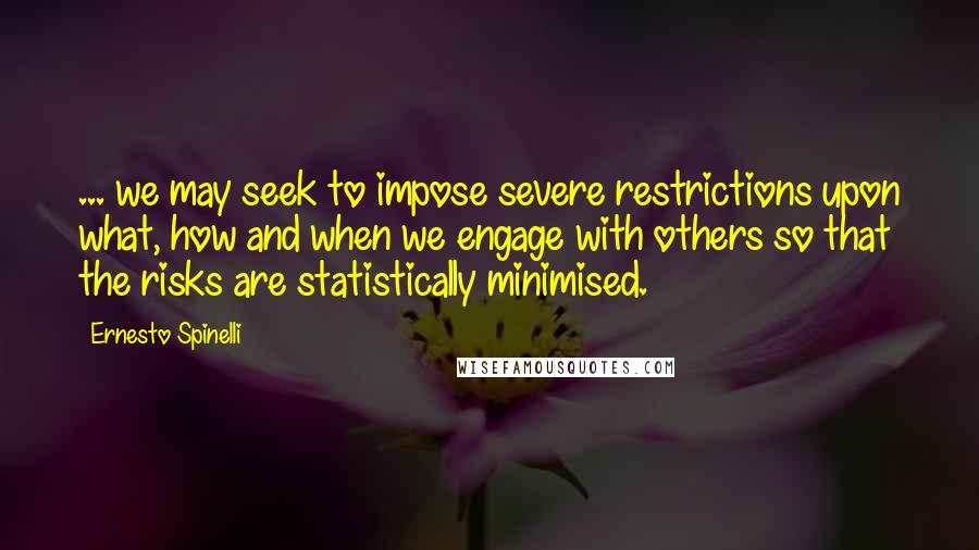 Ernesto Spinelli Quotes: ... we may seek to impose severe restrictions upon what, how and when we engage with others so that the risks are statistically minimised.