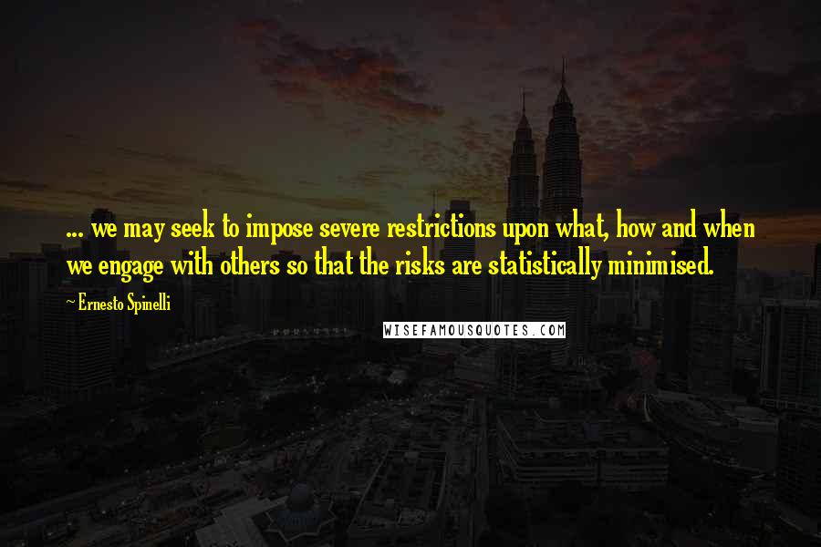 Ernesto Spinelli Quotes: ... we may seek to impose severe restrictions upon what, how and when we engage with others so that the risks are statistically minimised.