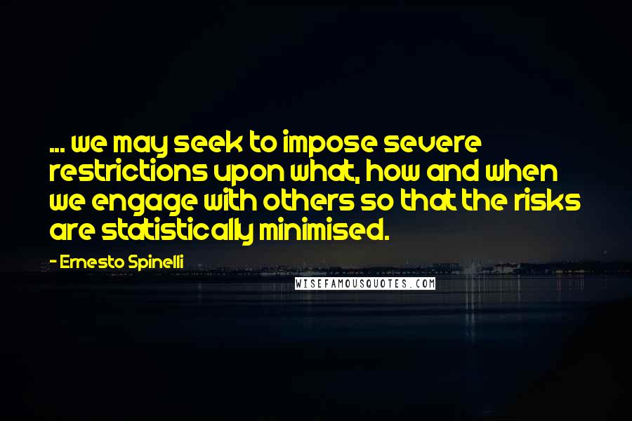 Ernesto Spinelli Quotes: ... we may seek to impose severe restrictions upon what, how and when we engage with others so that the risks are statistically minimised.