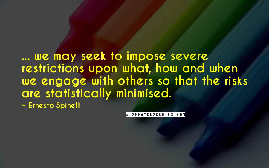 Ernesto Spinelli Quotes: ... we may seek to impose severe restrictions upon what, how and when we engage with others so that the risks are statistically minimised.