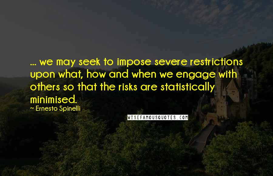 Ernesto Spinelli Quotes: ... we may seek to impose severe restrictions upon what, how and when we engage with others so that the risks are statistically minimised.