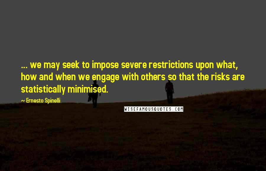 Ernesto Spinelli Quotes: ... we may seek to impose severe restrictions upon what, how and when we engage with others so that the risks are statistically minimised.