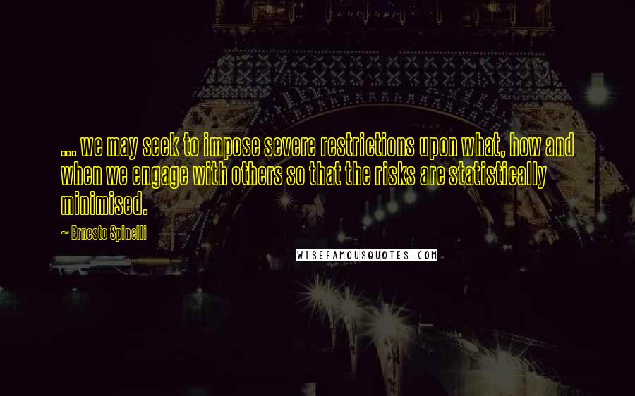 Ernesto Spinelli Quotes: ... we may seek to impose severe restrictions upon what, how and when we engage with others so that the risks are statistically minimised.