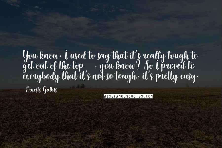 Ernests Gulbis Quotes: You know, I used to say that it's really tough to get out of the top 100, you know? So I proved to everybody that it's not so tough, it's pretty easy.