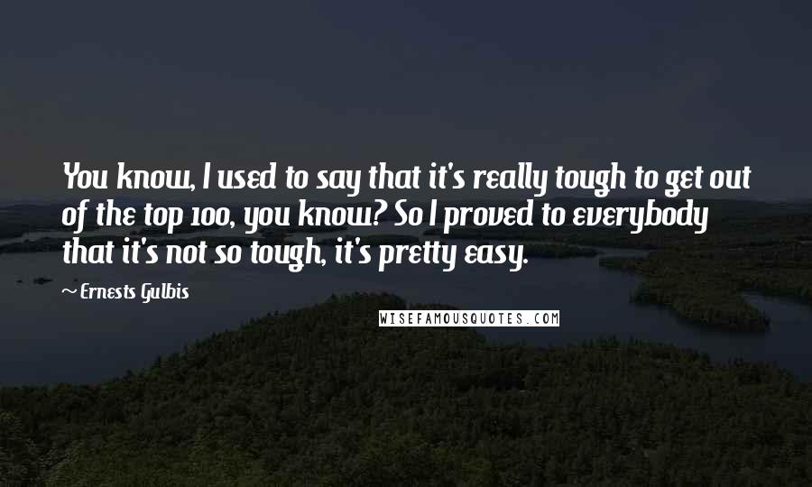 Ernests Gulbis Quotes: You know, I used to say that it's really tough to get out of the top 100, you know? So I proved to everybody that it's not so tough, it's pretty easy.