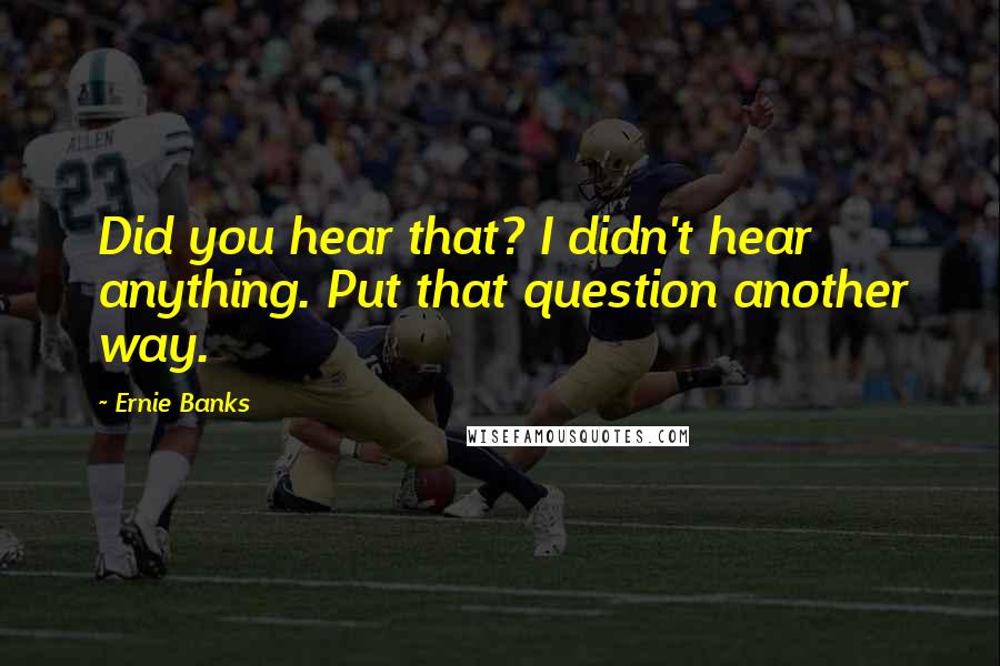 Ernie Banks Quotes: Did you hear that? I didn't hear anything. Put that question another way.