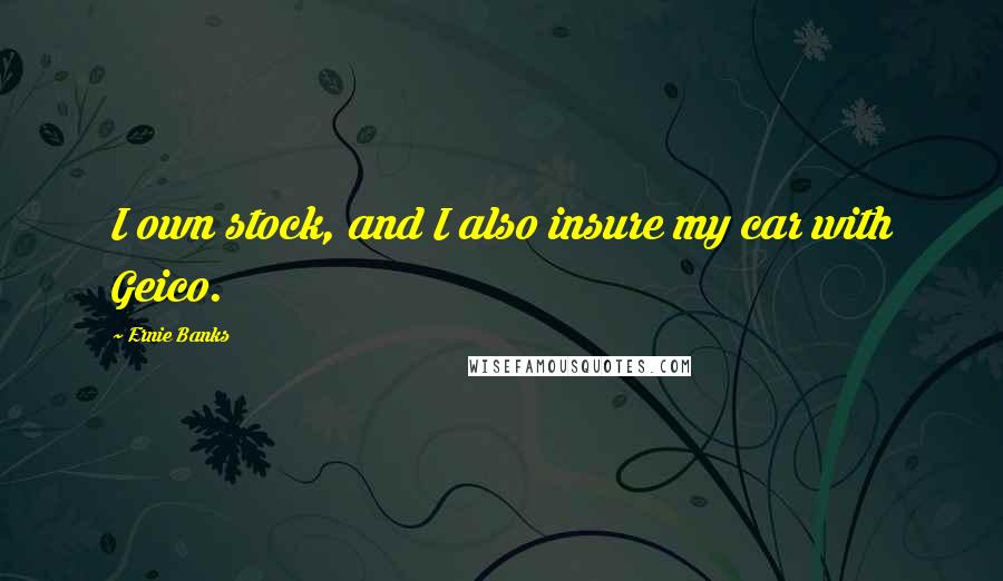 Ernie Banks Quotes: I own stock, and I also insure my car with Geico.