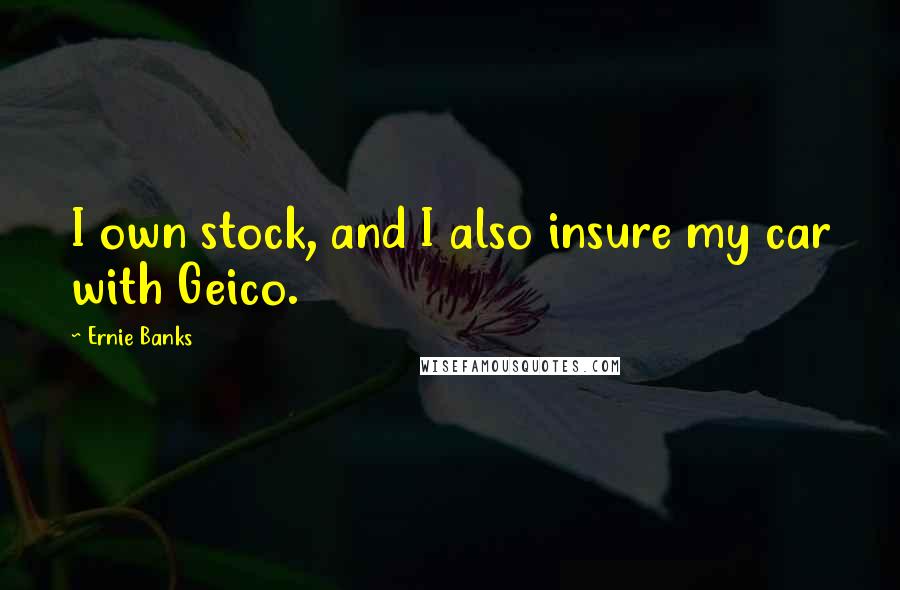 Ernie Banks Quotes: I own stock, and I also insure my car with Geico.