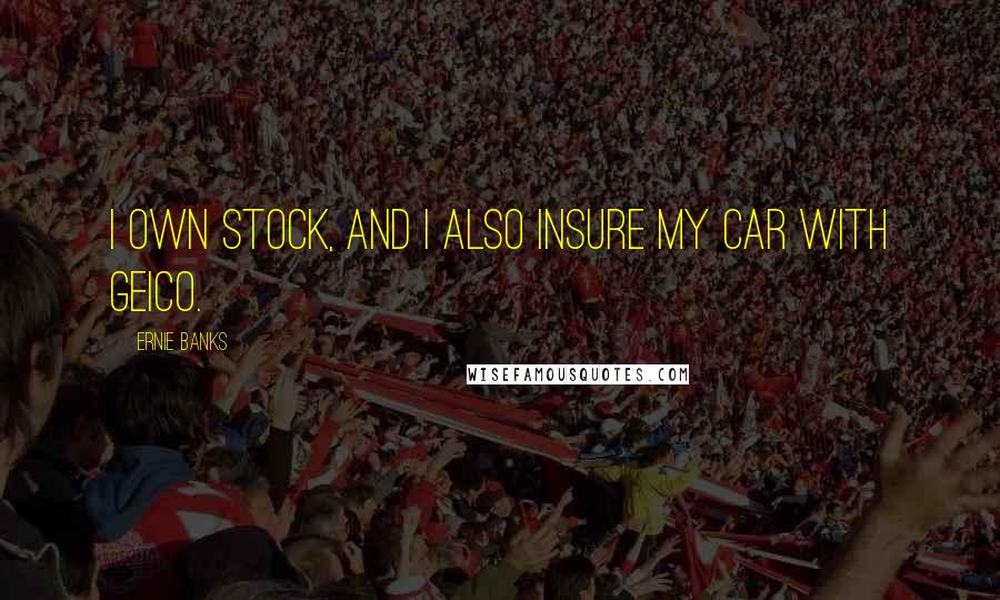 Ernie Banks Quotes: I own stock, and I also insure my car with Geico.