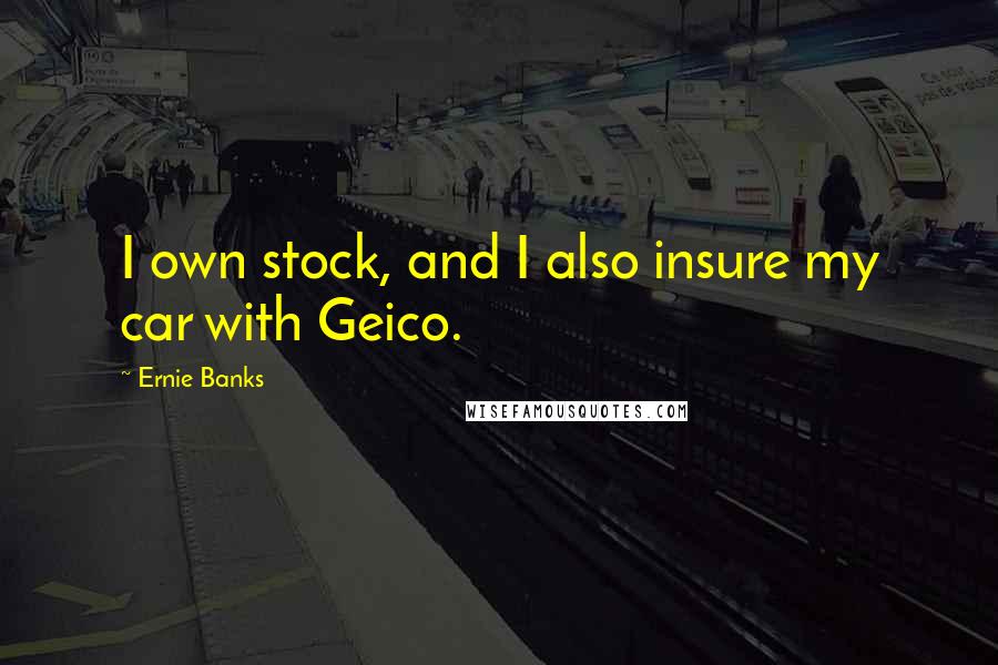 Ernie Banks Quotes: I own stock, and I also insure my car with Geico.