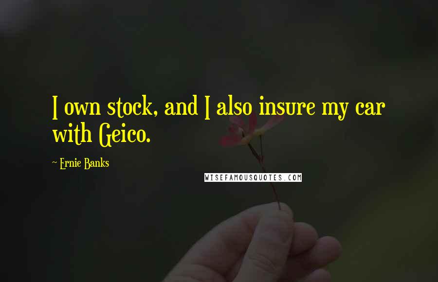 Ernie Banks Quotes: I own stock, and I also insure my car with Geico.