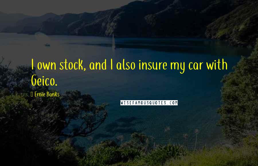 Ernie Banks Quotes: I own stock, and I also insure my car with Geico.