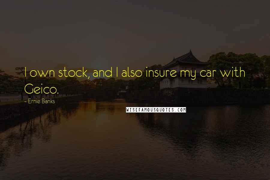 Ernie Banks Quotes: I own stock, and I also insure my car with Geico.