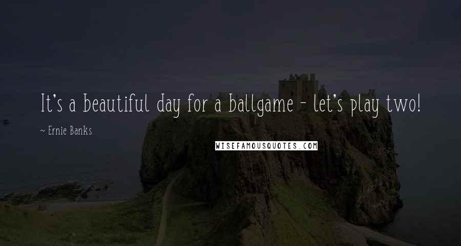 Ernie Banks Quotes: It's a beautiful day for a ballgame - let's play two!