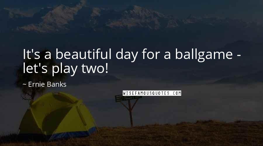 Ernie Banks Quotes: It's a beautiful day for a ballgame - let's play two!