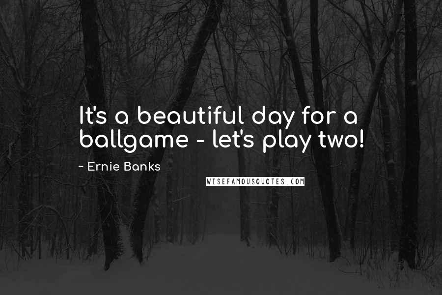 Ernie Banks Quotes: It's a beautiful day for a ballgame - let's play two!