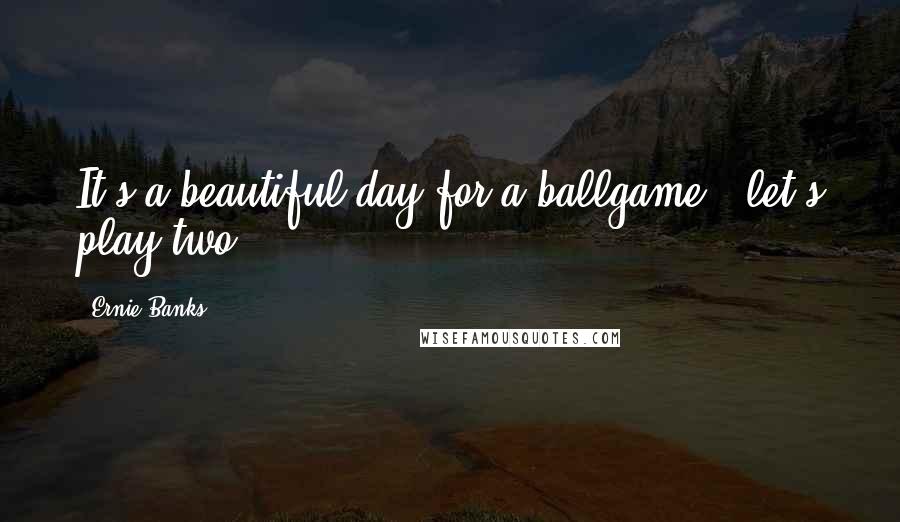 Ernie Banks Quotes: It's a beautiful day for a ballgame - let's play two!