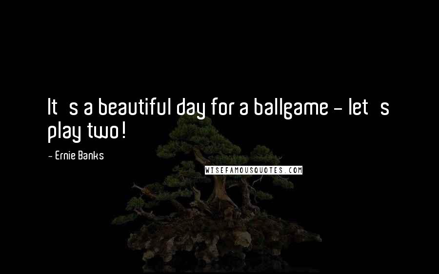 Ernie Banks Quotes: It's a beautiful day for a ballgame - let's play two!