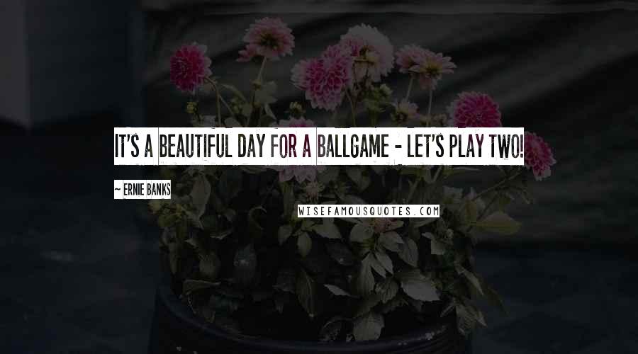 Ernie Banks Quotes: It's a beautiful day for a ballgame - let's play two!