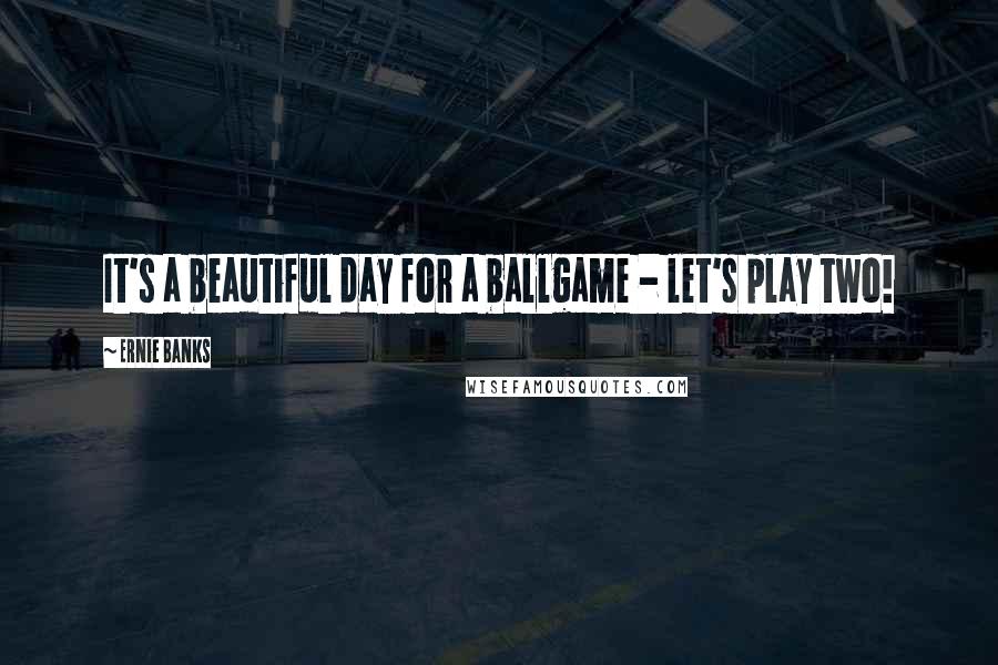 Ernie Banks Quotes: It's a beautiful day for a ballgame - let's play two!
