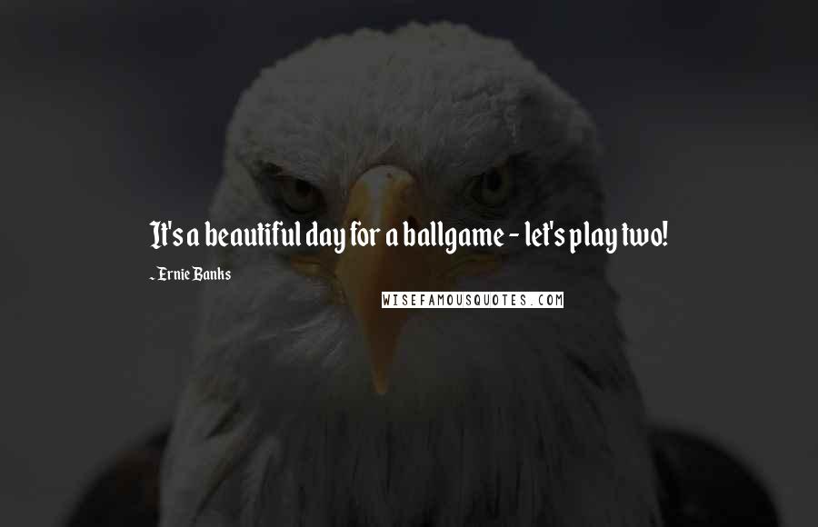 Ernie Banks Quotes: It's a beautiful day for a ballgame - let's play two!