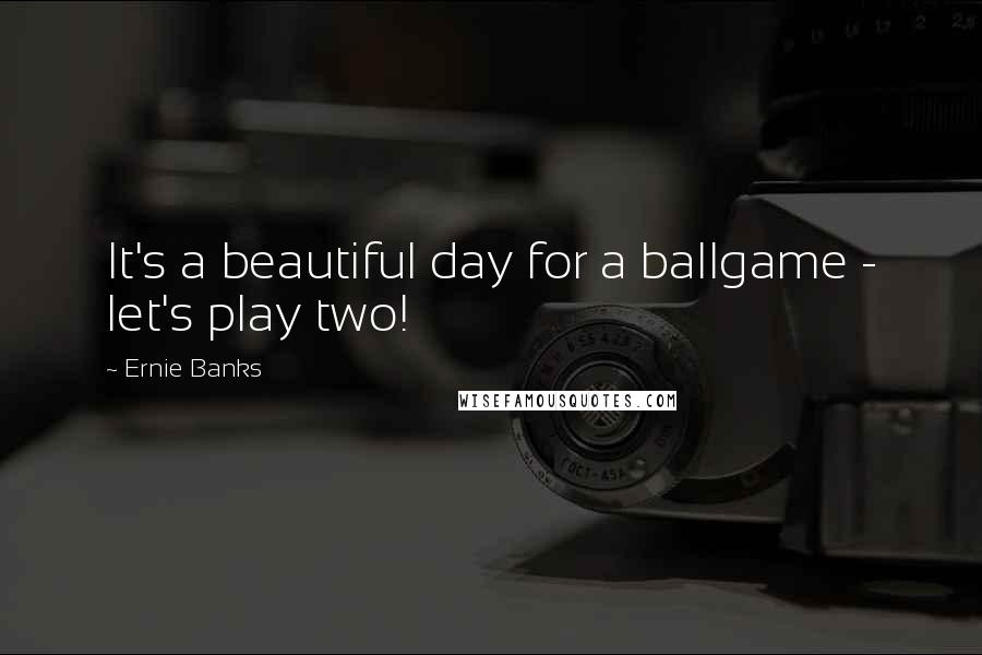 Ernie Banks Quotes: It's a beautiful day for a ballgame - let's play two!