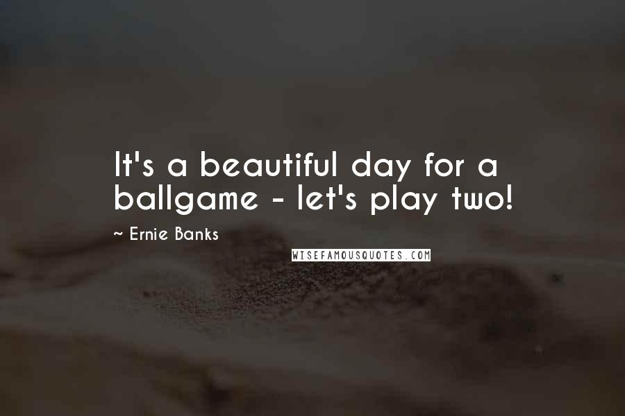 Ernie Banks Quotes: It's a beautiful day for a ballgame - let's play two!