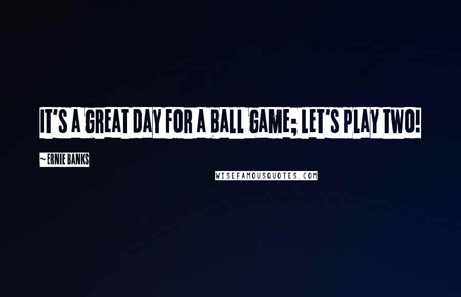 Ernie Banks Quotes: It's a great day for a ball game; let's play two!