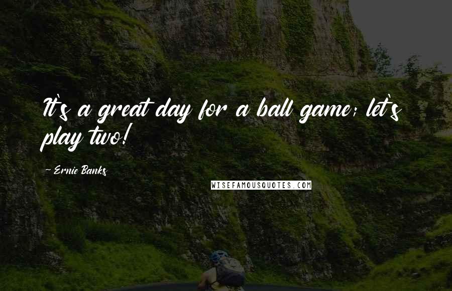 Ernie Banks Quotes: It's a great day for a ball game; let's play two!