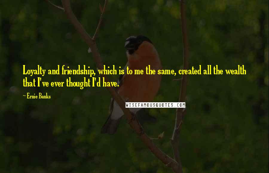 Ernie Banks Quotes: Loyalty and friendship, which is to me the same, created all the wealth that I've ever thought I'd have.