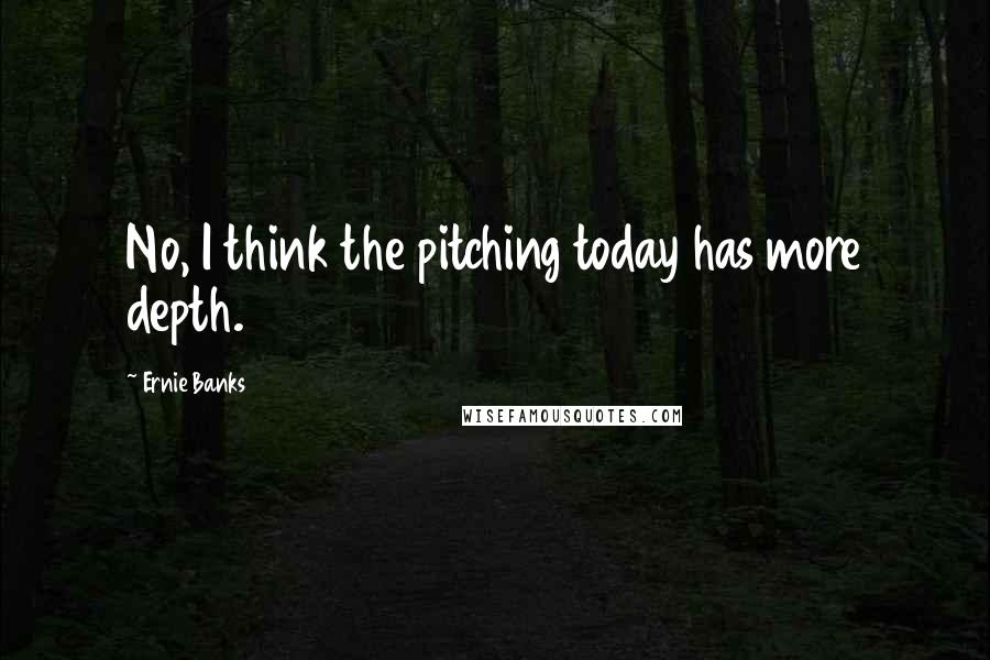 Ernie Banks Quotes: No, I think the pitching today has more depth.