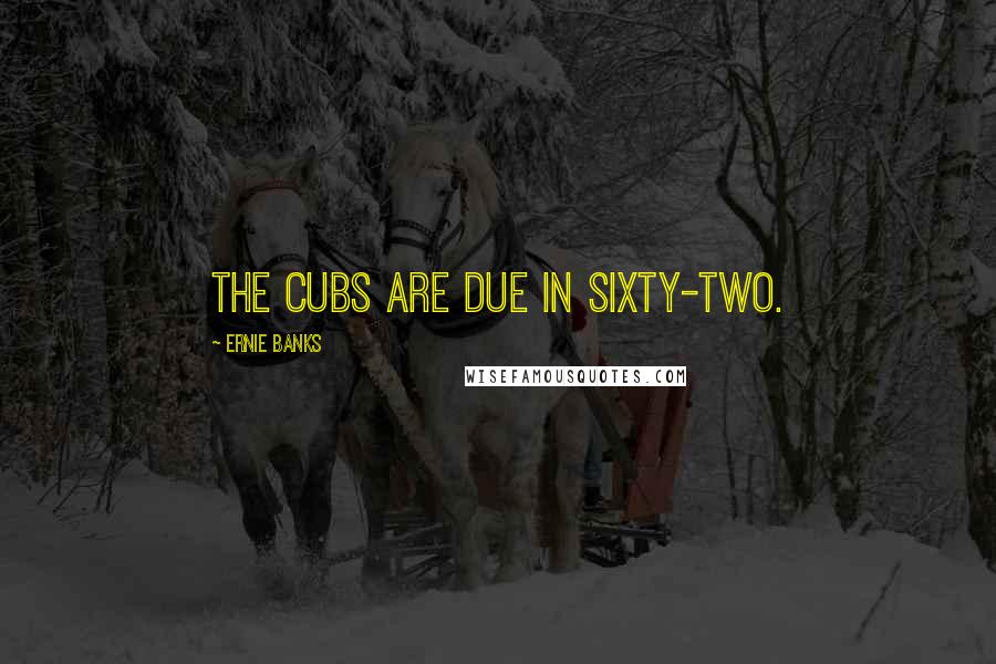 Ernie Banks Quotes: The Cubs are due in sixty-two.