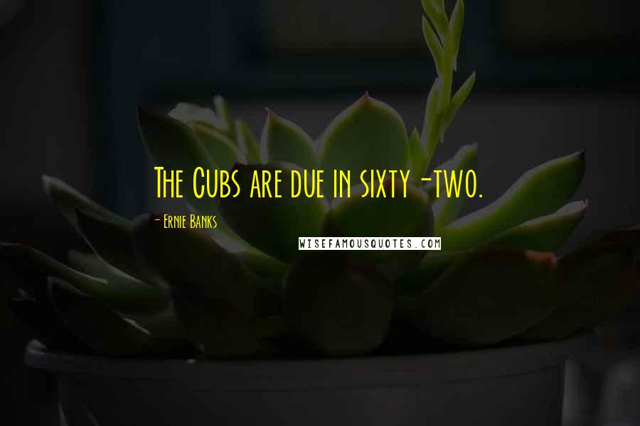 Ernie Banks Quotes: The Cubs are due in sixty-two.